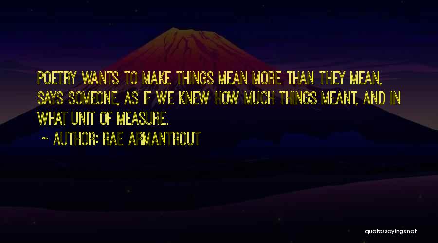 Rae Armantrout Quotes: Poetry Wants To Make Things Mean More Than They Mean, Says Someone, As If We Knew How Much Things Meant,