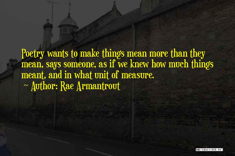 Rae Armantrout Quotes: Poetry Wants To Make Things Mean More Than They Mean, Says Someone, As If We Knew How Much Things Meant,
