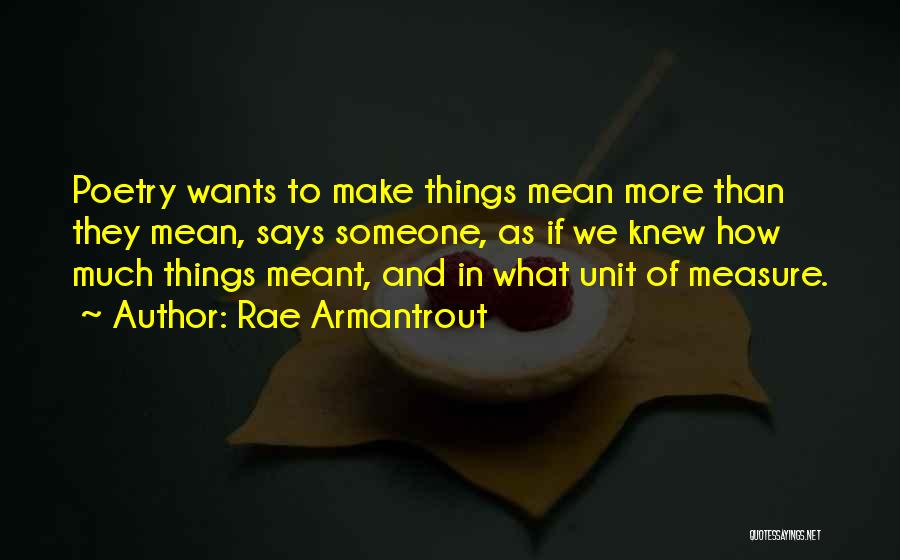 Rae Armantrout Quotes: Poetry Wants To Make Things Mean More Than They Mean, Says Someone, As If We Knew How Much Things Meant,