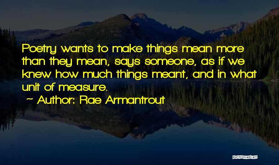 Rae Armantrout Quotes: Poetry Wants To Make Things Mean More Than They Mean, Says Someone, As If We Knew How Much Things Meant,