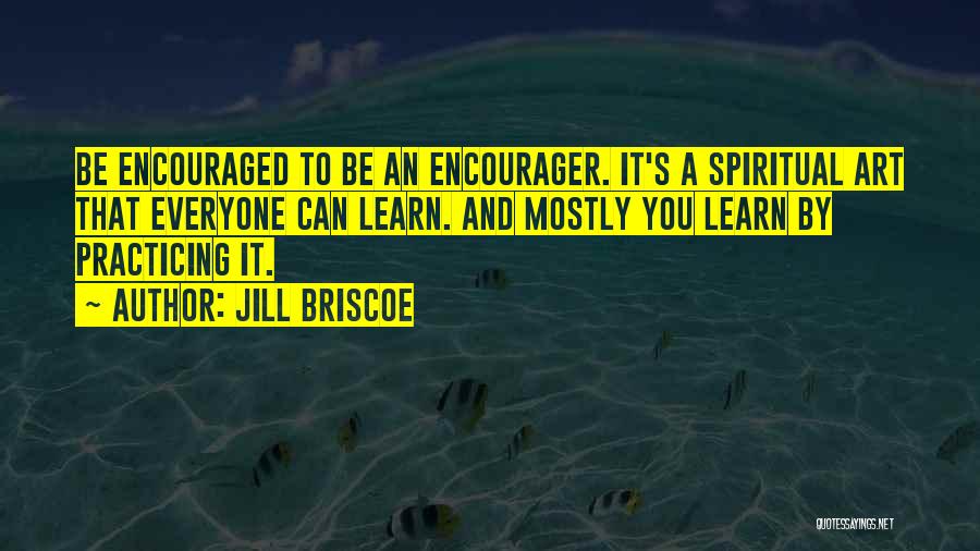 Jill Briscoe Quotes: Be Encouraged To Be An Encourager. It's A Spiritual Art That Everyone Can Learn. And Mostly You Learn By Practicing