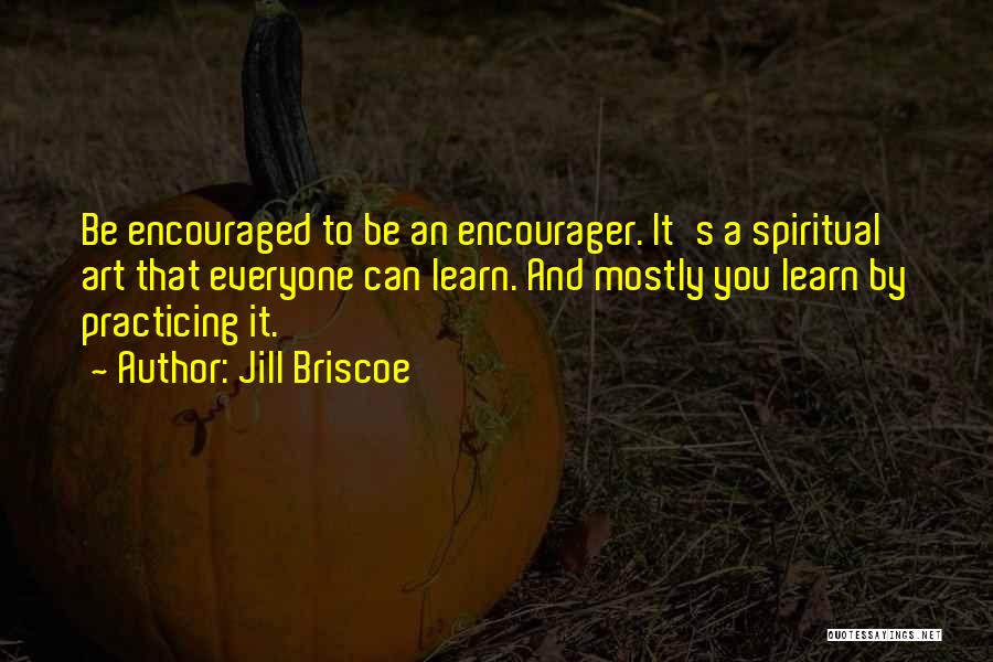 Jill Briscoe Quotes: Be Encouraged To Be An Encourager. It's A Spiritual Art That Everyone Can Learn. And Mostly You Learn By Practicing