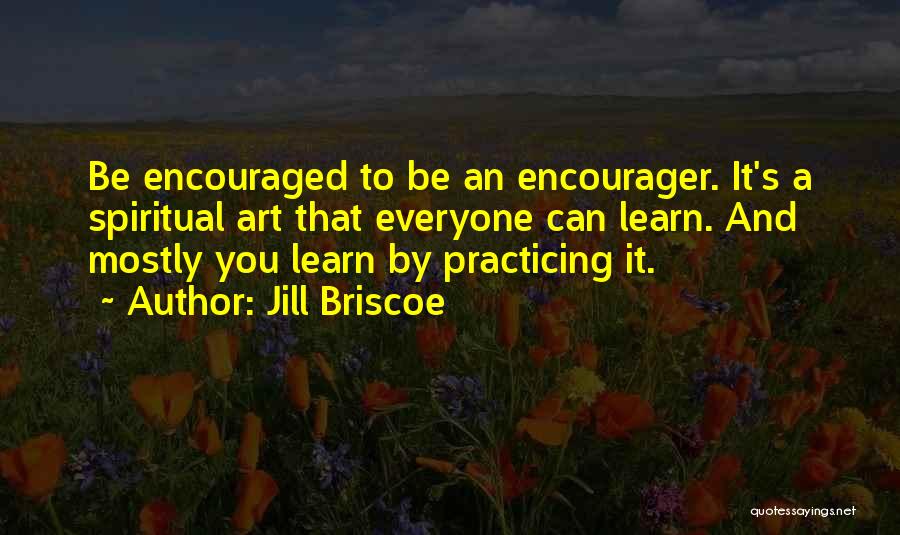 Jill Briscoe Quotes: Be Encouraged To Be An Encourager. It's A Spiritual Art That Everyone Can Learn. And Mostly You Learn By Practicing