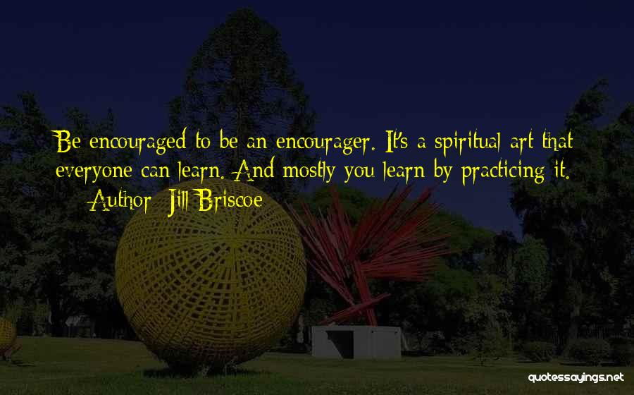 Jill Briscoe Quotes: Be Encouraged To Be An Encourager. It's A Spiritual Art That Everyone Can Learn. And Mostly You Learn By Practicing