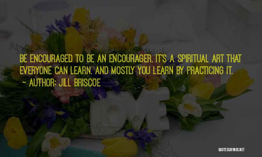 Jill Briscoe Quotes: Be Encouraged To Be An Encourager. It's A Spiritual Art That Everyone Can Learn. And Mostly You Learn By Practicing