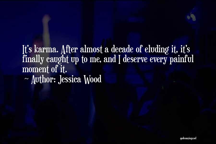 Jessica Wood Quotes: It's Karma. After Almost A Decade Of Eluding It, It's Finally Caught Up To Me, And I Deserve Every Painful