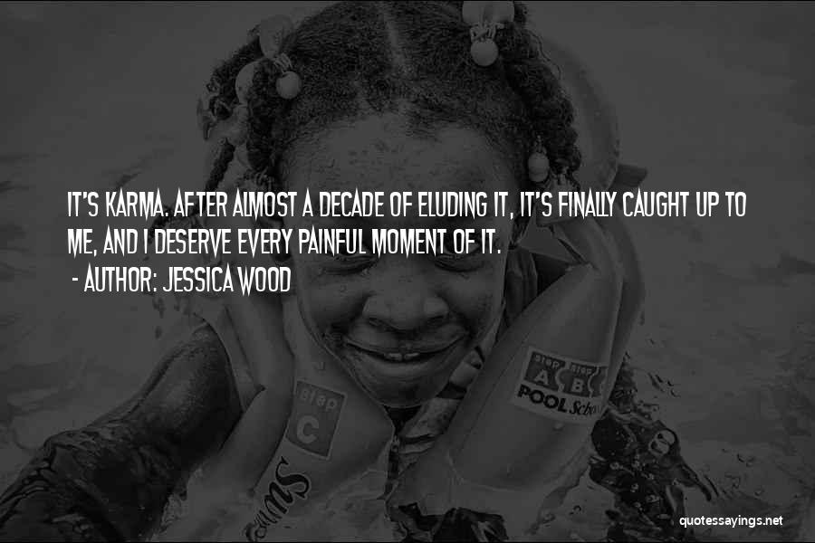 Jessica Wood Quotes: It's Karma. After Almost A Decade Of Eluding It, It's Finally Caught Up To Me, And I Deserve Every Painful