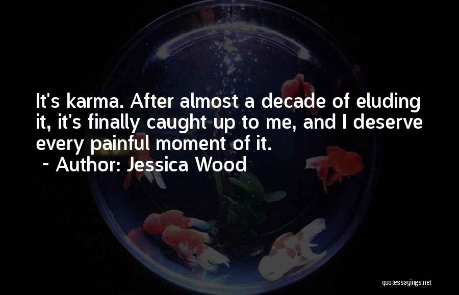 Jessica Wood Quotes: It's Karma. After Almost A Decade Of Eluding It, It's Finally Caught Up To Me, And I Deserve Every Painful