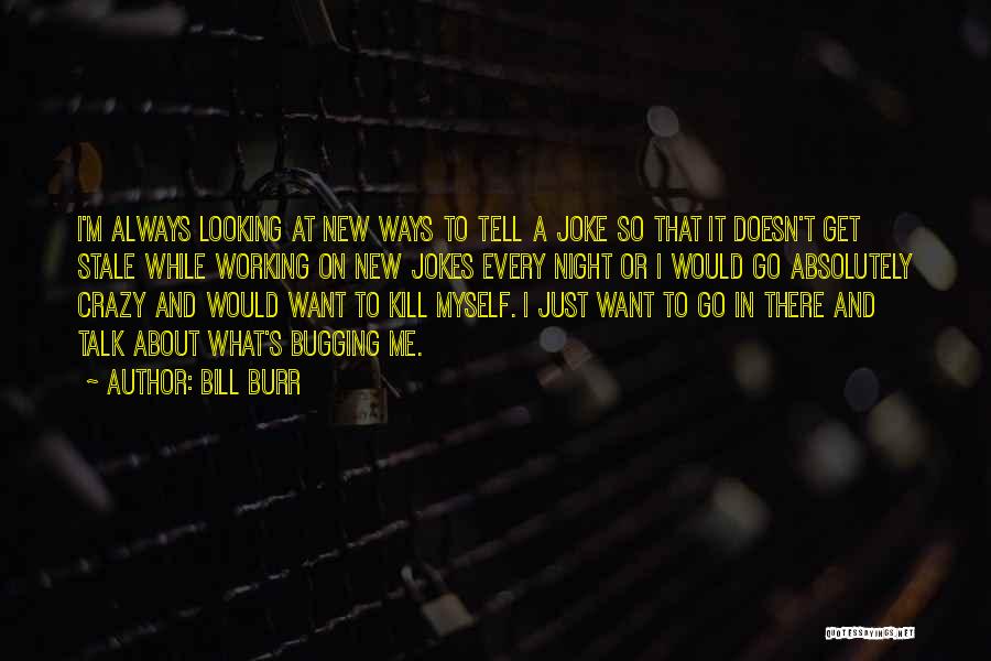 Bill Burr Quotes: I'm Always Looking At New Ways To Tell A Joke So That It Doesn't Get Stale While Working On New