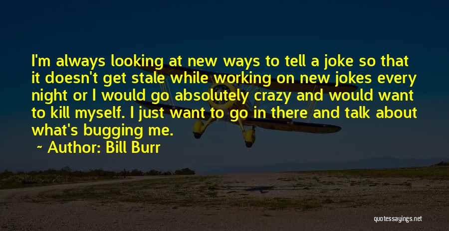 Bill Burr Quotes: I'm Always Looking At New Ways To Tell A Joke So That It Doesn't Get Stale While Working On New