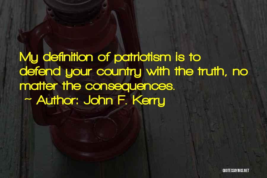 John F. Kerry Quotes: My Definition Of Patriotism Is To Defend Your Country With The Truth, No Matter The Consequences.