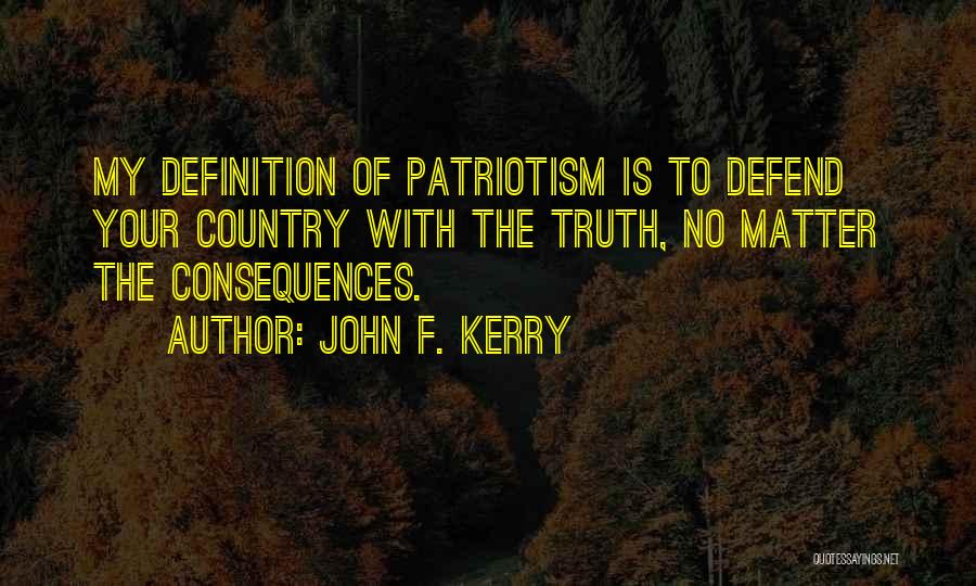 John F. Kerry Quotes: My Definition Of Patriotism Is To Defend Your Country With The Truth, No Matter The Consequences.