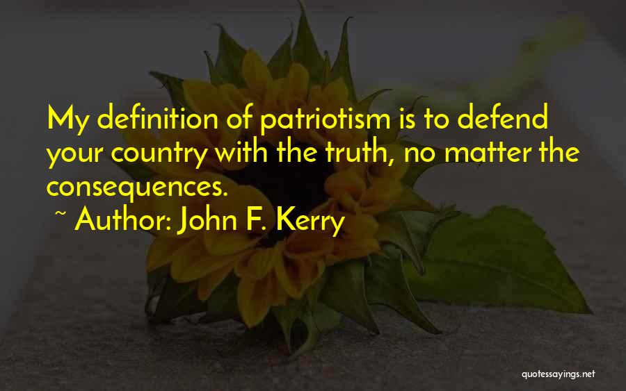 John F. Kerry Quotes: My Definition Of Patriotism Is To Defend Your Country With The Truth, No Matter The Consequences.