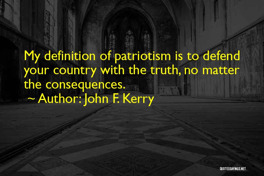 John F. Kerry Quotes: My Definition Of Patriotism Is To Defend Your Country With The Truth, No Matter The Consequences.