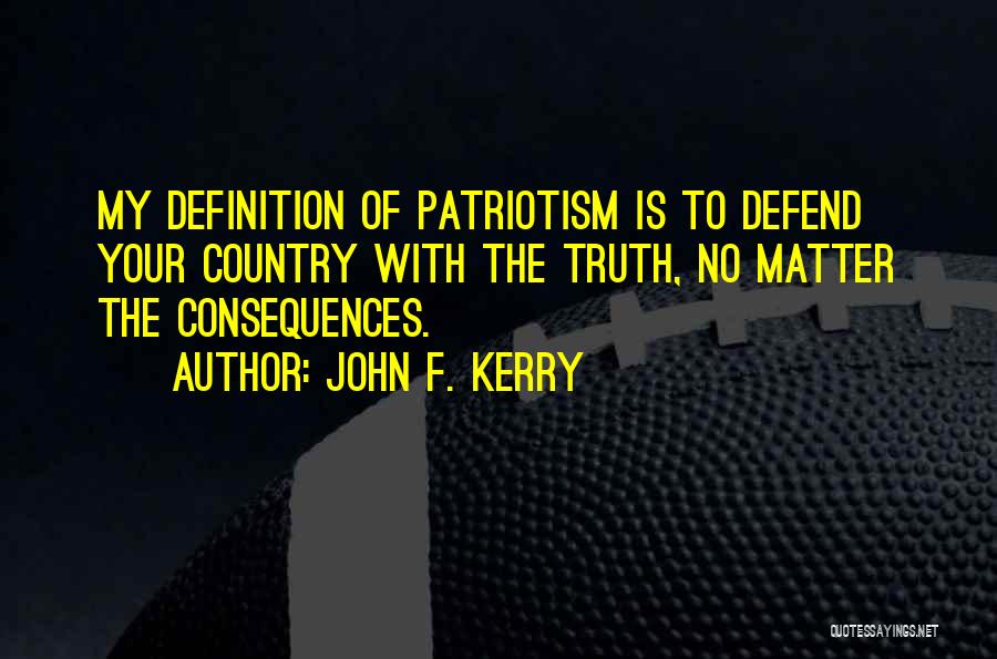 John F. Kerry Quotes: My Definition Of Patriotism Is To Defend Your Country With The Truth, No Matter The Consequences.