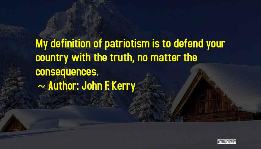 John F. Kerry Quotes: My Definition Of Patriotism Is To Defend Your Country With The Truth, No Matter The Consequences.