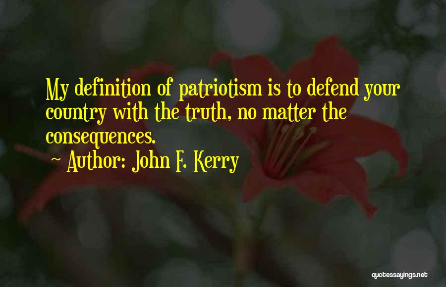 John F. Kerry Quotes: My Definition Of Patriotism Is To Defend Your Country With The Truth, No Matter The Consequences.