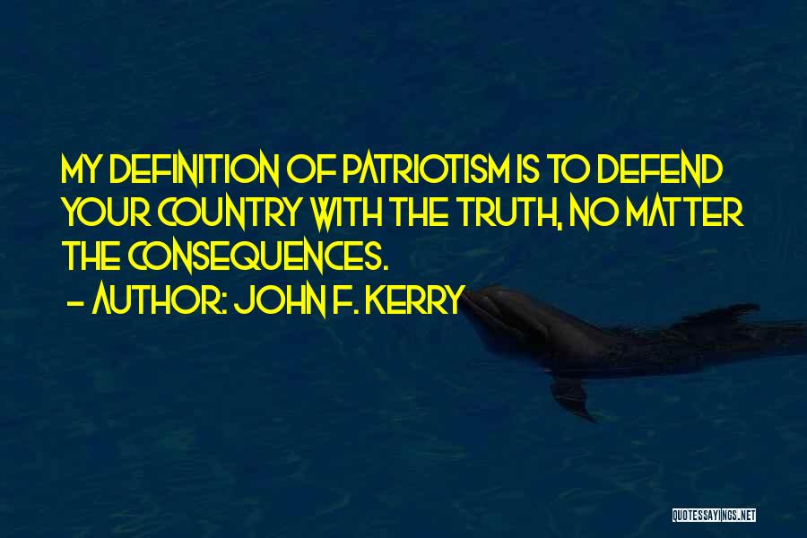 John F. Kerry Quotes: My Definition Of Patriotism Is To Defend Your Country With The Truth, No Matter The Consequences.