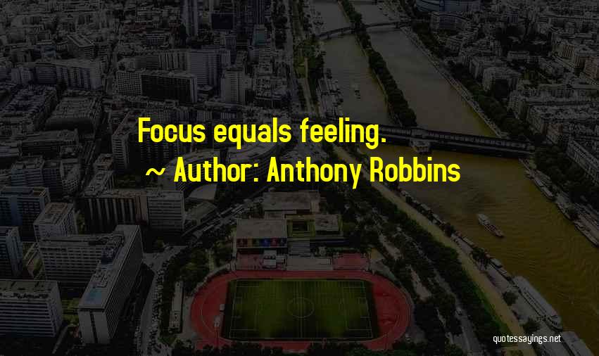 Anthony Robbins Quotes: Focus Equals Feeling.