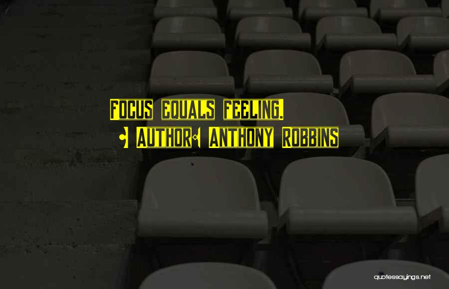 Anthony Robbins Quotes: Focus Equals Feeling.