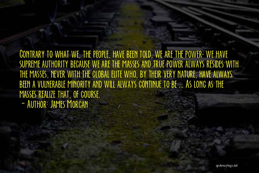 James Morcan Quotes: Contrary To What We, The People, Have Been Told, We Are The Power; We Have Supreme Authority Because We Are