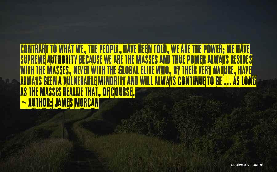 James Morcan Quotes: Contrary To What We, The People, Have Been Told, We Are The Power; We Have Supreme Authority Because We Are