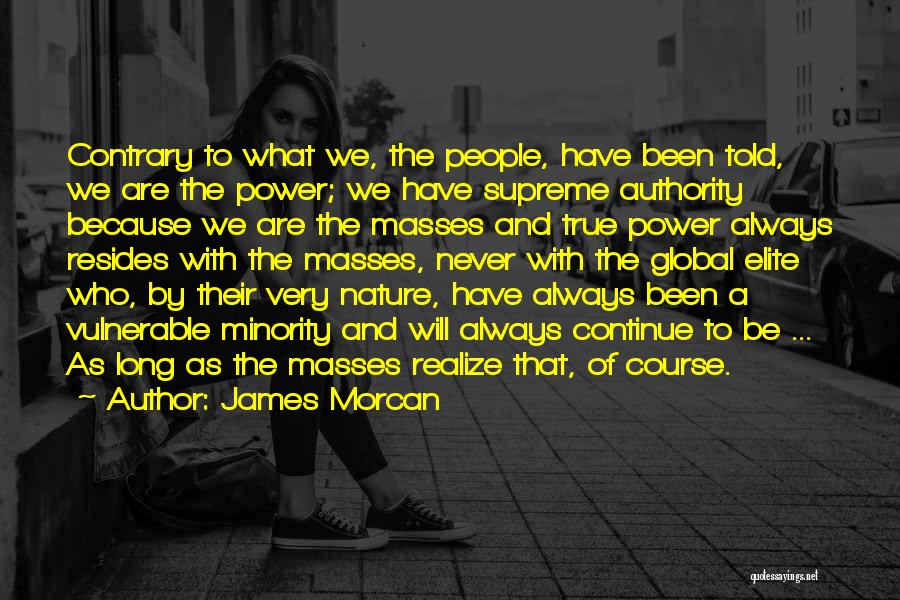 James Morcan Quotes: Contrary To What We, The People, Have Been Told, We Are The Power; We Have Supreme Authority Because We Are