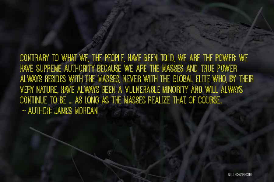 James Morcan Quotes: Contrary To What We, The People, Have Been Told, We Are The Power; We Have Supreme Authority Because We Are