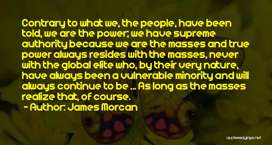 James Morcan Quotes: Contrary To What We, The People, Have Been Told, We Are The Power; We Have Supreme Authority Because We Are