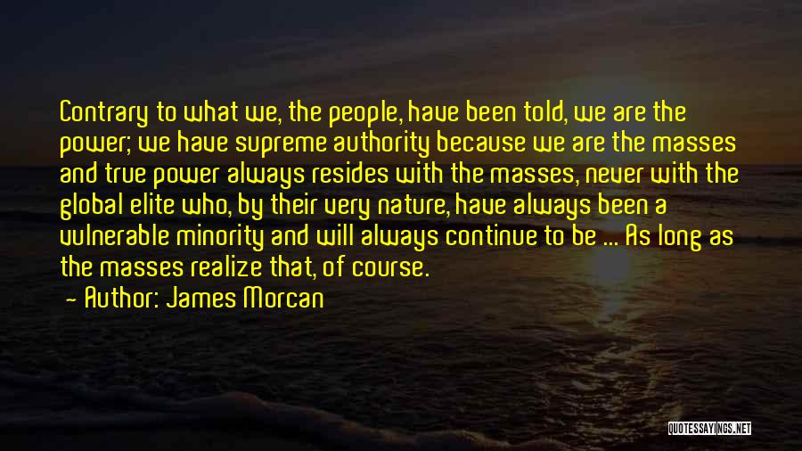 James Morcan Quotes: Contrary To What We, The People, Have Been Told, We Are The Power; We Have Supreme Authority Because We Are