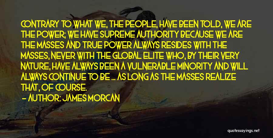 James Morcan Quotes: Contrary To What We, The People, Have Been Told, We Are The Power; We Have Supreme Authority Because We Are