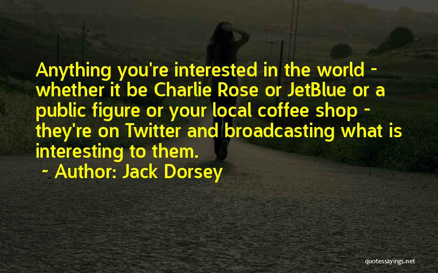 Jack Dorsey Quotes: Anything You're Interested In The World - Whether It Be Charlie Rose Or Jetblue Or A Public Figure Or Your