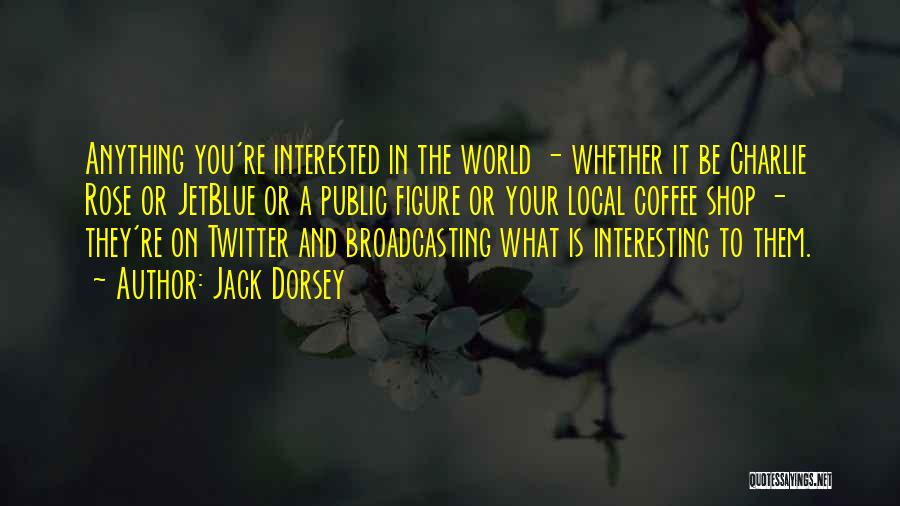 Jack Dorsey Quotes: Anything You're Interested In The World - Whether It Be Charlie Rose Or Jetblue Or A Public Figure Or Your