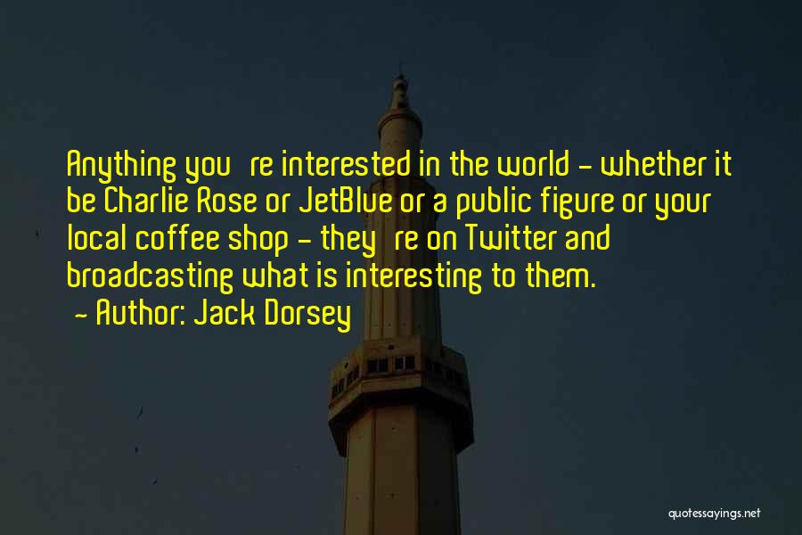 Jack Dorsey Quotes: Anything You're Interested In The World - Whether It Be Charlie Rose Or Jetblue Or A Public Figure Or Your