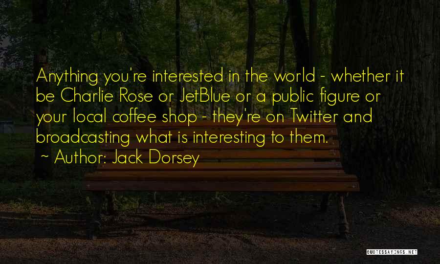 Jack Dorsey Quotes: Anything You're Interested In The World - Whether It Be Charlie Rose Or Jetblue Or A Public Figure Or Your