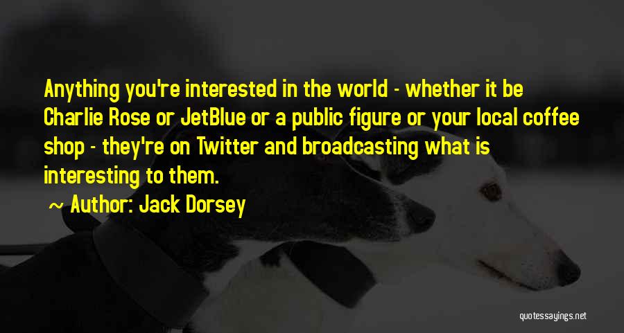 Jack Dorsey Quotes: Anything You're Interested In The World - Whether It Be Charlie Rose Or Jetblue Or A Public Figure Or Your