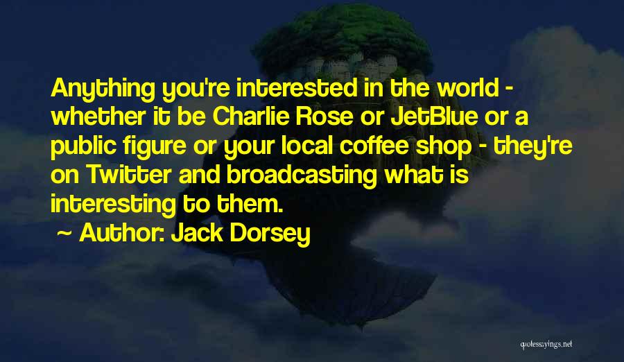 Jack Dorsey Quotes: Anything You're Interested In The World - Whether It Be Charlie Rose Or Jetblue Or A Public Figure Or Your