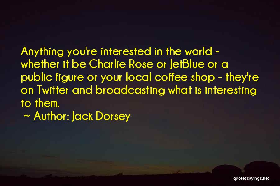 Jack Dorsey Quotes: Anything You're Interested In The World - Whether It Be Charlie Rose Or Jetblue Or A Public Figure Or Your