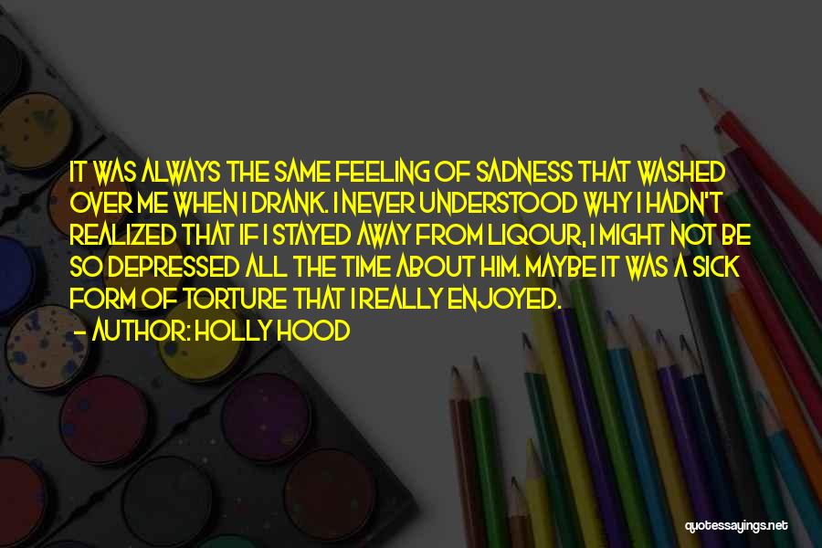 Holly Hood Quotes: It Was Always The Same Feeling Of Sadness That Washed Over Me When I Drank. I Never Understood Why I