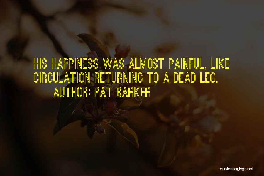 Pat Barker Quotes: His Happiness Was Almost Painful, Like Circulation Returning To A Dead Leg.