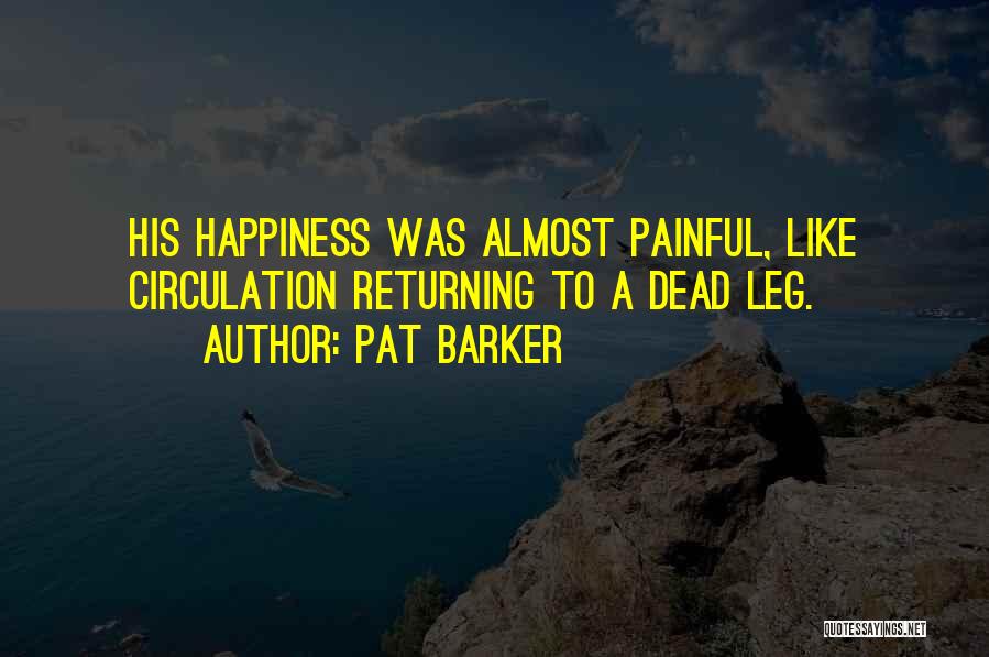 Pat Barker Quotes: His Happiness Was Almost Painful, Like Circulation Returning To A Dead Leg.