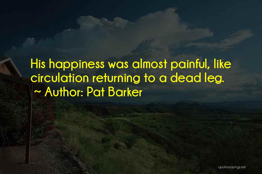 Pat Barker Quotes: His Happiness Was Almost Painful, Like Circulation Returning To A Dead Leg.