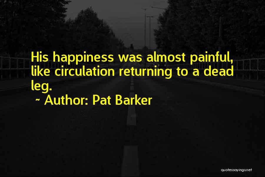 Pat Barker Quotes: His Happiness Was Almost Painful, Like Circulation Returning To A Dead Leg.