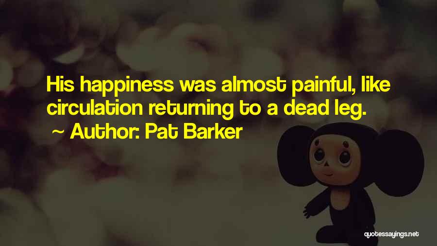 Pat Barker Quotes: His Happiness Was Almost Painful, Like Circulation Returning To A Dead Leg.