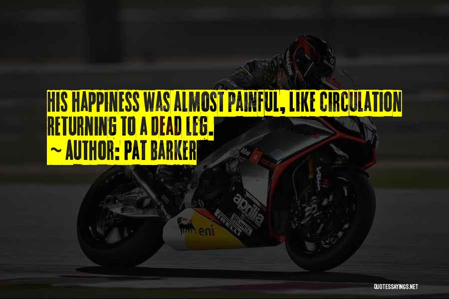 Pat Barker Quotes: His Happiness Was Almost Painful, Like Circulation Returning To A Dead Leg.