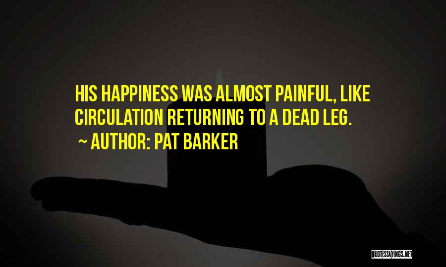 Pat Barker Quotes: His Happiness Was Almost Painful, Like Circulation Returning To A Dead Leg.