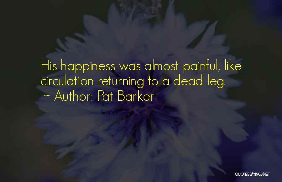 Pat Barker Quotes: His Happiness Was Almost Painful, Like Circulation Returning To A Dead Leg.