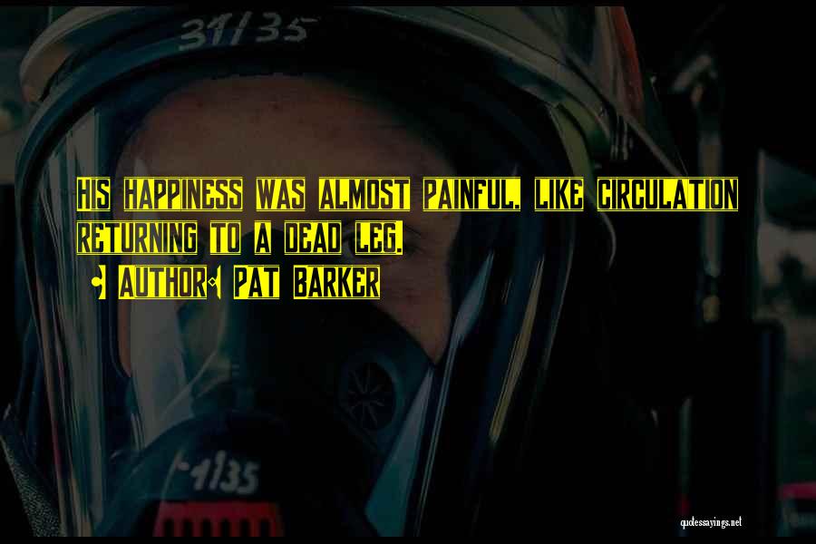 Pat Barker Quotes: His Happiness Was Almost Painful, Like Circulation Returning To A Dead Leg.