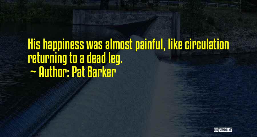 Pat Barker Quotes: His Happiness Was Almost Painful, Like Circulation Returning To A Dead Leg.