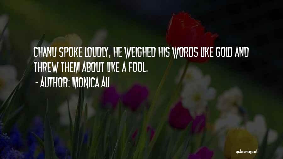 Monica Ali Quotes: Chanu Spoke Loudly, He Weighed His Words Like Gold And Threw Them About Like A Fool.